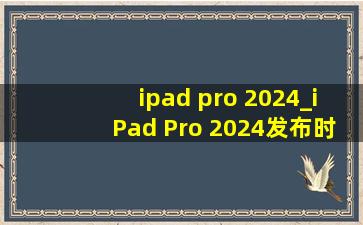 ipad pro 2024_iPad Pro 2024发布时间曝光